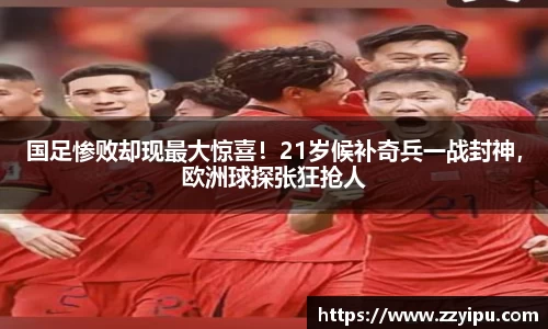 国足惨败却现最大惊喜！21岁候补奇兵一战封神，欧洲球探张狂抢人